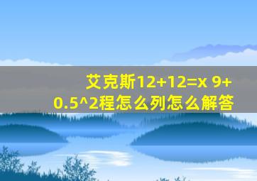 艾克斯12+12=x 9+0.5^2程怎么列怎么解答